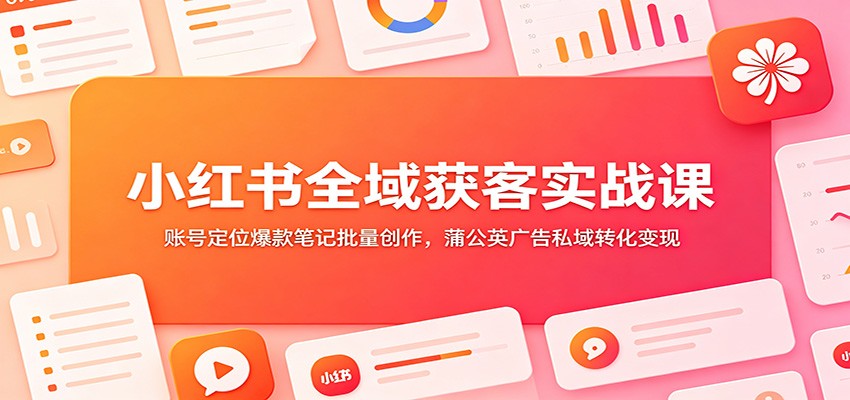 小红书全域获客实战课：账号定位爆款笔记批量创作，蒲公英广告私域转化变现-抖音新作品监控助手