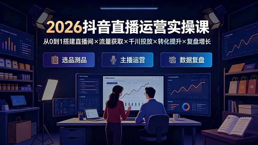 2026抖音直播运营实操课：从0到1搭建直播间×流量获取×千川投放×转化提升×复盘增长，系统掌握完整闭环-抖音新作品监控助手
