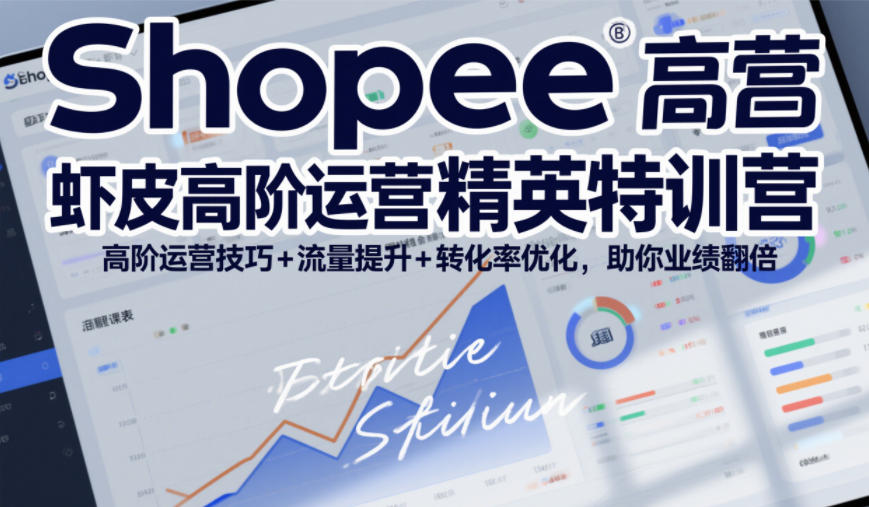 Shopee虾皮高阶运营精英特训营，高阶运营技巧+流量提升+转化率优化，助你业绩翻倍(更新26年7月)-抖音新作品监控助手