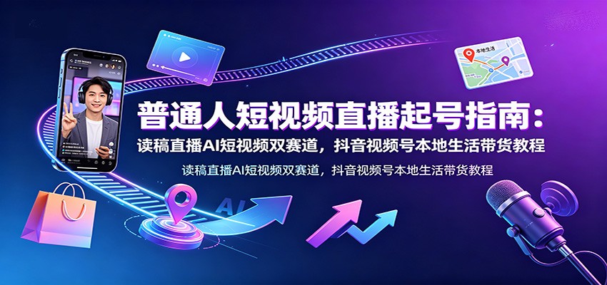 普通人短视频直播起号指南：读稿直播AI短视频双赛道，抖音视频号本地生活带货教程-抖音新作品监控助手