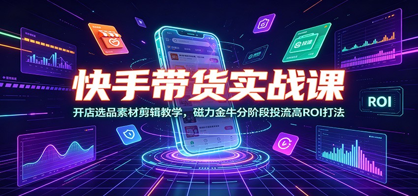 快手带货实战课：开店选品素材剪辑教学，磁力金牛分阶段投流高ROI打法-抖音新作品监控助手