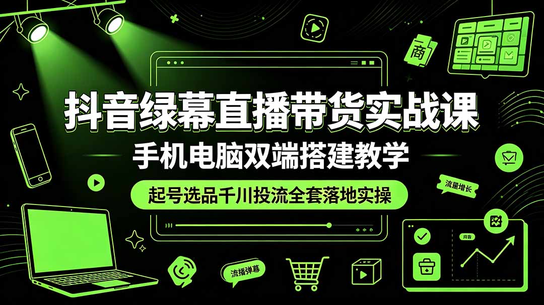 抖音绿幕直播带货实战课，手机电脑双端搭建教学，起号选品千川投流全套落地实操-抖音新作品监控助手