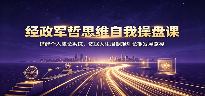 经政军哲思维自我操盘课：搭建个人成长系统，依据人生周期规划长期发展路径-抖音新作品监控助手