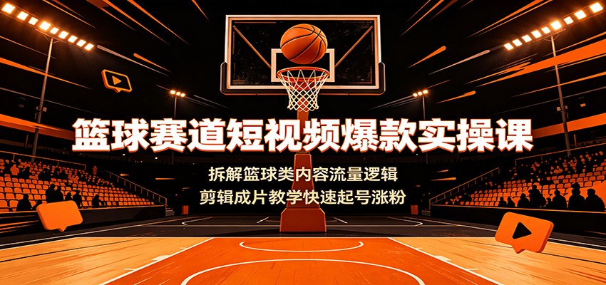 篮球赛道短视频爆款实操课：拆解篮球类内容流量逻辑，剪辑成片教学快速起号涨粉-抖音新作品监控助手