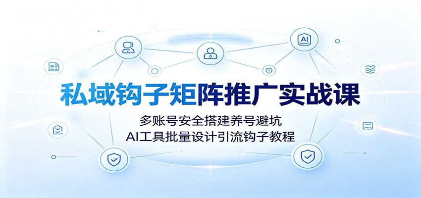 私域钩子矩阵推广实战课：多账号安全搭建养号避坑，AI工具批量设计引流钩子教程-抖音新作品监控助手