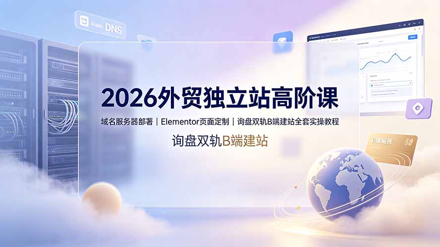 2026外贸独立站高阶课·域名服务器部署｜Elementor页面定制｜询盘双轨B端建站全套实操教程-抖音新作品监控助手