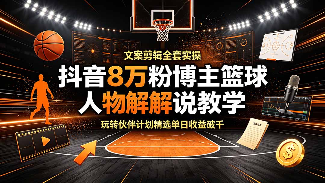 抖音8万粉博主篮球人物解说教学，文案剪辑全套实操，玩转伙伴计划精选单日收益破千-抖音新作品监控助手