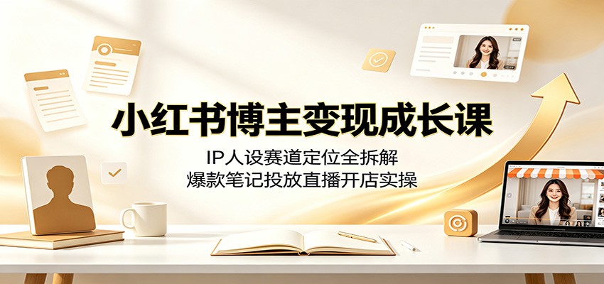 小红书博主变现成长课：IP人设赛道定位全拆解，爆款笔记投放直播开店实操-抖音新作品监控助手