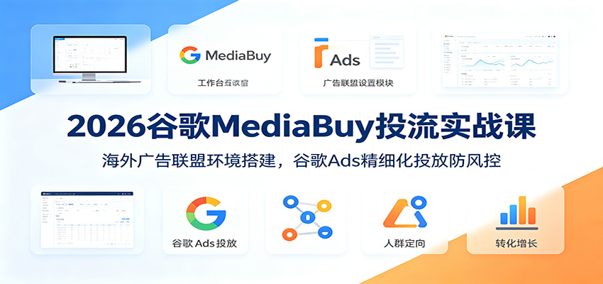 2026谷歌MediaBuy投流实战课：海外广告联盟环境搭建，谷歌Ads精细化投放防风控-抖音新作品监控助手