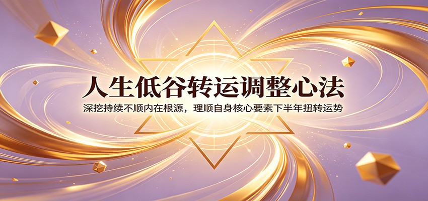 人生低谷转运调整心法：深挖持续不顺内在根源，理顺自身核心要素下半年扭转运势-抖音新作品监控助手