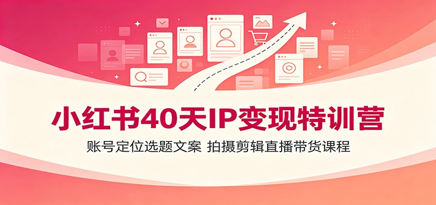 小红书40天IP变现特训营：账号定位选题文案，拍摄剪辑直播带货课程-抖音新作品监控助手