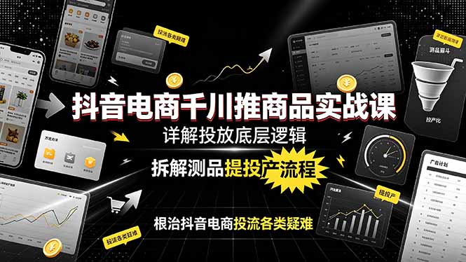 抖音电商千川推商品实战课：详解投放底层逻辑，拆解测品提投产流程，根治抖音电商投流各类疑难-抖音新作品监控助手