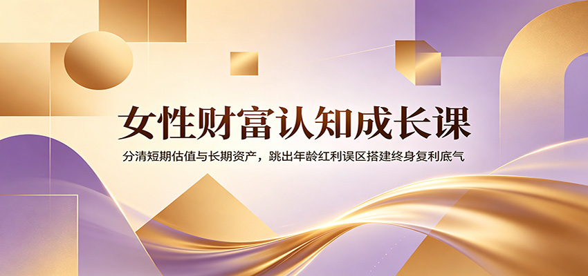 女性财富认知成长课：分清短期估值与长期资产，跳出年龄红利误区搭建终身复利底气-抖音新作品监控助手