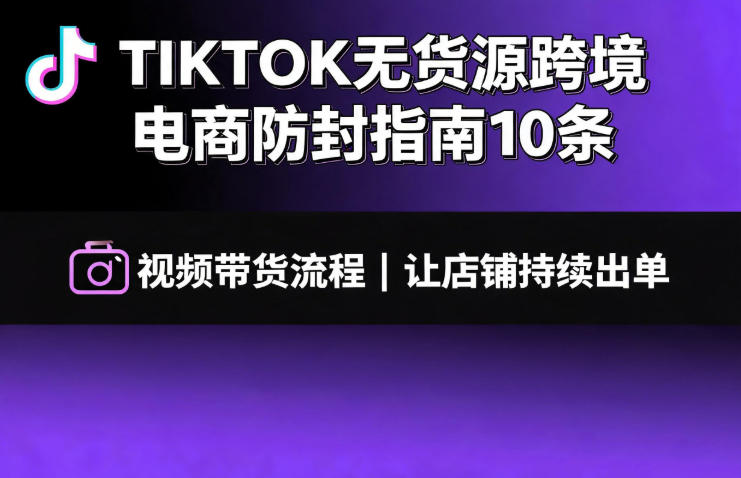 TIKTOK无货源跨境电商防封指南10条➕视频带货流程让自己的店铺持续出单【文档】-抖音新作品监控助手